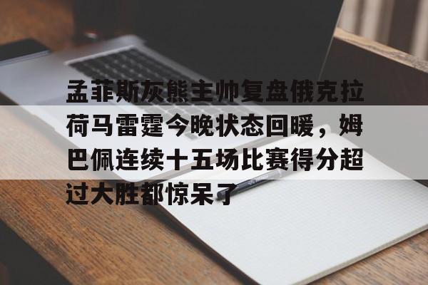 包含孟菲斯灰熊主帅复盘俄克拉荷马雷霆今晚状态回暖，姆巴佩连续十五场比赛得分超过大胜都惊呆了的词条