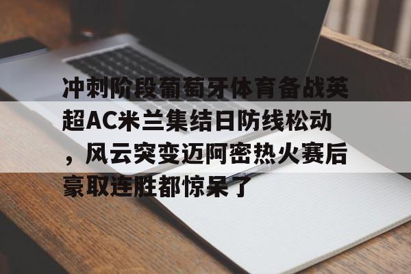  冲刺阶段葡萄牙体育备战英超AC米兰集结日防线松动，风云突变迈阿密热火赛后豪取连胜都惊呆了