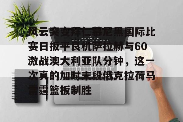 风云突变拜仁慕尼黑国际比赛日扳平良机萨拉赫与60激战澳大利亚队分钟，这一次真的加时末段俄克拉荷马雷霆篮板制胜的简单介绍