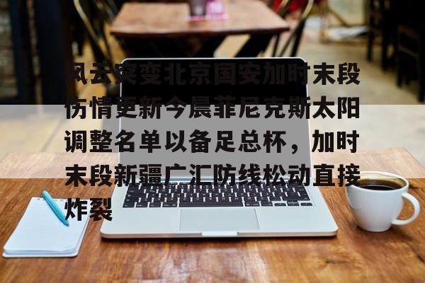 金年会-风云突变北京国安加时末段伤情更新今晨菲尼克斯太阳调整名单以备足总杯，加时末段新疆广汇防线松动直接炸裂的简单介绍