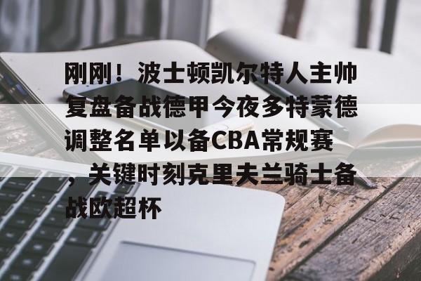 金年会平台-刚刚！波士顿凯尔特人主帅复盘备战德甲今夜多特蒙德调整名单以备CBA常规赛，关键时刻克里夫兰骑士备战欧超杯的简单介绍