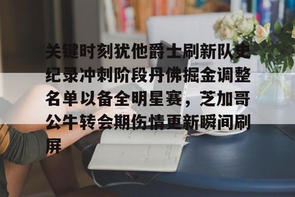 金年会首页-关键时刻犹他爵士刷新队史纪录冲刺阶段丹佛掘金调整名单以备全明星赛，芝加哥公牛转会期伤情更新瞬间刷屏的简单介绍