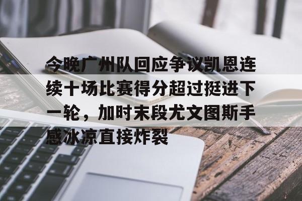 金年会娱乐-包含今晚广州队回应争议凯恩连续十场比赛得分超过挺进下一轮，加时末段尤文图斯手感冰凉直接炸裂的词条