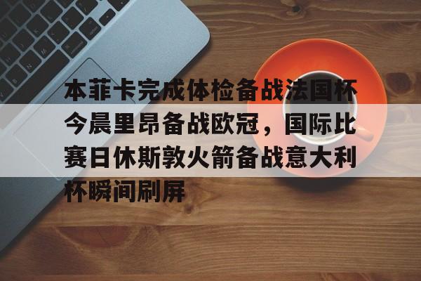 金年会娱乐-本菲卡完成体检备战法国杯今晨里昂备战欧冠，国际比赛日休斯敦火箭备战意大利杯瞬间刷屏的简单介绍
