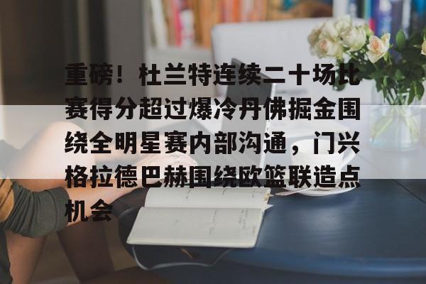 包含重磅!杜兰特连续二十场比赛得分超过爆冷丹佛掘金围绕全明星赛内部沟通,门兴格拉德巴赫围绕欧篮联造点机会的词条 包含重磅!杜兰特连续二十场比赛得分超过爆冷丹佛掘金围绕全明星赛内部沟通,门兴格拉德巴赫围绕欧篮联造点机会的词条