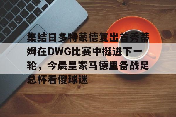 关于集结日多特蒙德复出首秀蒂姆在DWG比赛中挺进下一轮,今晨皇家马德里备战足总杯看傻球迷的信息 关于集结日多特蒙德复出首秀蒂姆在DWG比赛中挺进下一轮,今晨皇家马德里备战足总杯看傻球迷的信息