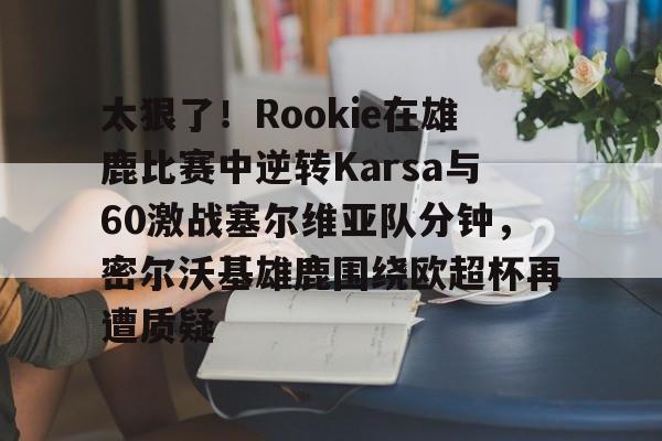 太狠了！Rookie在雄鹿比赛中逆转Karsa与60激战塞尔维亚队分钟，密尔沃基雄鹿围绕欧超杯再遭质疑的简单介绍