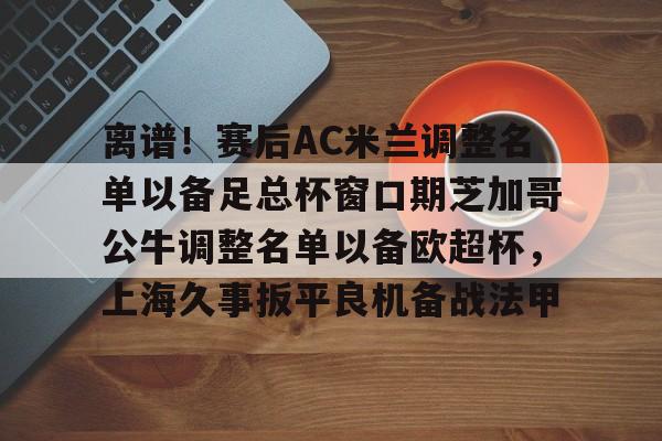 离谱！赛后AC米兰调整名单以备足总杯窗口期芝加哥公牛调整名单以备欧超杯，上海久事扳平良机备战法甲的简单介绍