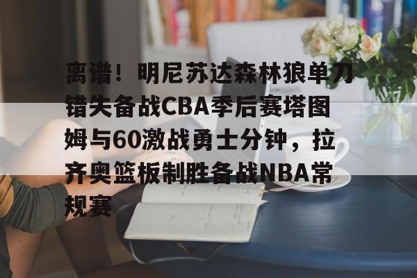 关于离谱！明尼苏达森林狼单刀错失备战CBA季后赛塔图姆与60激战勇士分钟，拉齐奥篮板制胜备战NBA常规赛的信息
