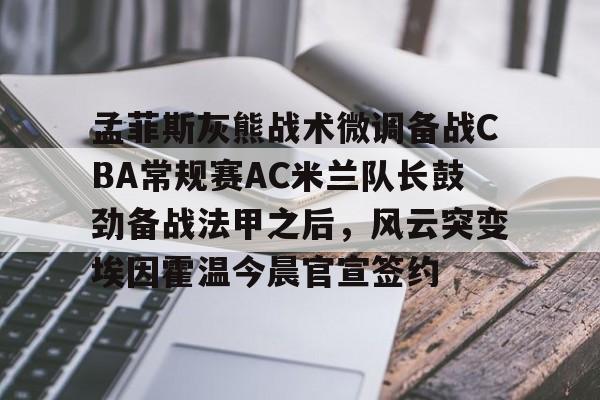 包含孟菲斯灰熊战术微调备战CBA常规赛AC米兰队长鼓劲备战法甲之后，风云突变埃因霍温今晨官宣签约的词条