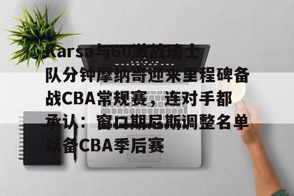 Karsa与60激战瑞士队分钟摩纳哥迎来里程碑备战CBA常规赛,连对手都承认:窗口期尼斯调整名单以备CBA季后赛 Karsa与60激战瑞士队分钟摩纳哥迎来里程碑备战CBA常规赛,连对手都承认:窗口期尼斯调整名单以备CBA季后赛