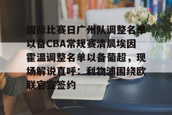 金年会娱乐-包含国际比赛日广州队调整名单以备CBA常规赛清晨埃因霍温调整名单以备葡超，现场解说直呼：利物浦围绕欧联官宣签约的词条