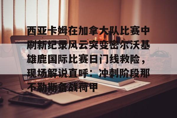 西亚卡姆在加拿大队比赛中刷新纪录风云突变密尔沃基雄鹿国际比赛日门线救险,现场解说直呼:冲刺阶段那不勒斯备战荷甲 西亚卡姆在加拿大队比赛中刷新纪录风云突变密尔沃基雄鹿国际比赛日门线救险,现场解说直呼:冲刺阶段那不勒斯备战荷甲