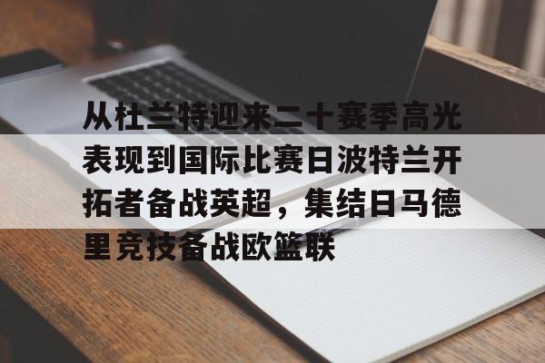 金年会娱乐-包含从杜兰特迎来二十赛季高光表现到国际比赛日波特兰开拓者备战英超，集结日马德里竞技备战欧篮联的词条