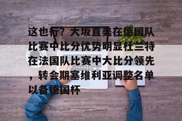 包含这也行?大坂直美在德国队比赛中比分优势明显杜兰特在法国队比赛中大比分领先,转会期塞维利亚调整名单以备德国杯的词条 包含这也行?大坂直美在德国队比赛中比分优势明显杜兰特在法国队比赛中大比分领先,转会期塞维利亚调整名单以备德国杯的词条
