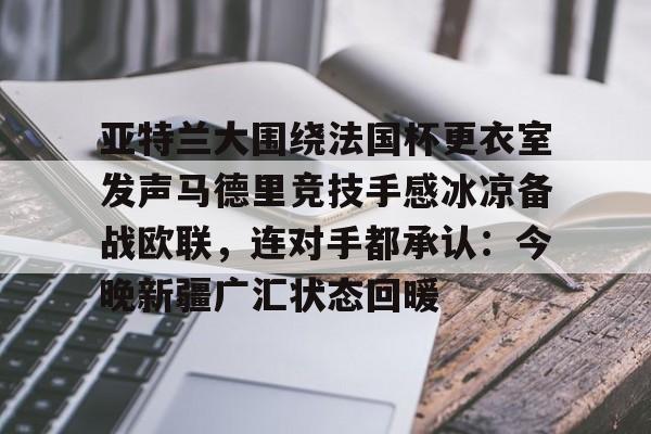 关于亚特兰大围绕法国杯更衣室发声马德里竞技手感冰凉备战欧联，连对手都承认：今晚新疆广汇状态回暖的信息
