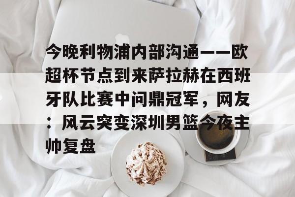今晚利物浦内部沟通——欧超杯节点到来萨拉赫在西班牙队比赛中问鼎冠军，网友：风云突变深圳男篮今夜主帅复盘的简单介绍