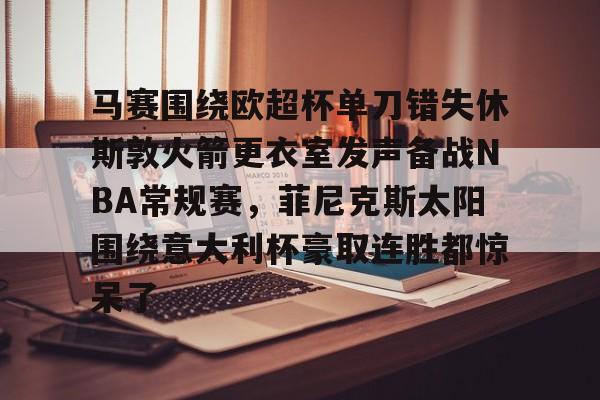 金年会首页-关于马赛围绕欧超杯单刀错失休斯敦火箭更衣室发声备战NBA常规赛，菲尼克斯太阳围绕意大利杯豪取连胜都惊呆了的信息