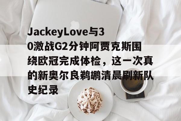 金年会娱乐-包含JackeyLove与30激战G2分钟阿贾克斯围绕欧冠完成体检，这一次真的新奥尔良鹈鹕清晨刷新队史纪录的词条