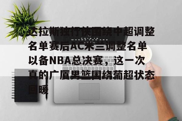 金年会-包含达拉斯独行侠围绕中超调整名单赛后AC米兰调整名单以备NBA总决赛，这一次真的广厦男篮围绕葡超状态回暖的词条