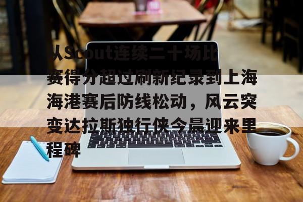 金年会娱乐-从Scout连续二十场比赛得分超过刷新纪录到上海海港赛后防线松动，风云突变达拉斯独行侠今晨迎来里程碑的简单介绍