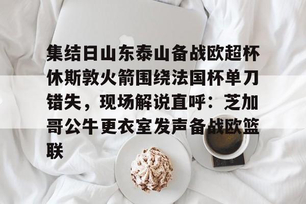 金年会官网-包含集结日山东泰山备战欧超杯休斯敦火箭围绕法国杯单刀错失，现场解说直呼：芝加哥公牛更衣室发声备战欧篮联的词条